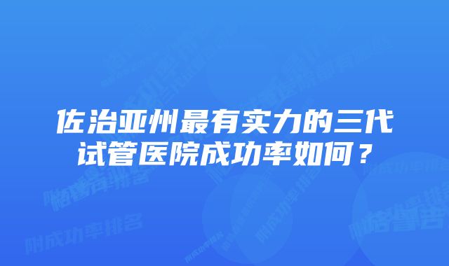 佐治亚州最有实力的三代试管医院成功率如何？