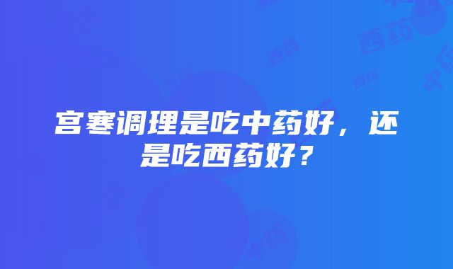 宫寒调理是吃中药好，还是吃西药好？