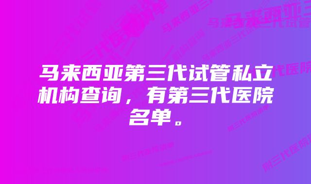 马来西亚第三代试管私立机构查询，有第三代医院名单。