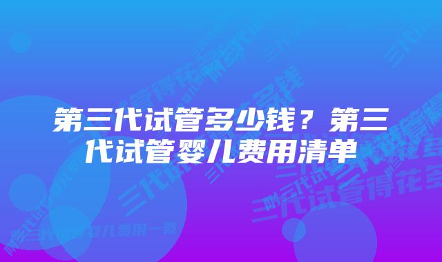 第三代试管多少钱？第三代试管婴儿费用清单