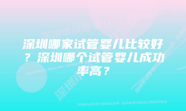 深圳哪家试管婴儿比较好？深圳哪个试管婴儿成功率高？