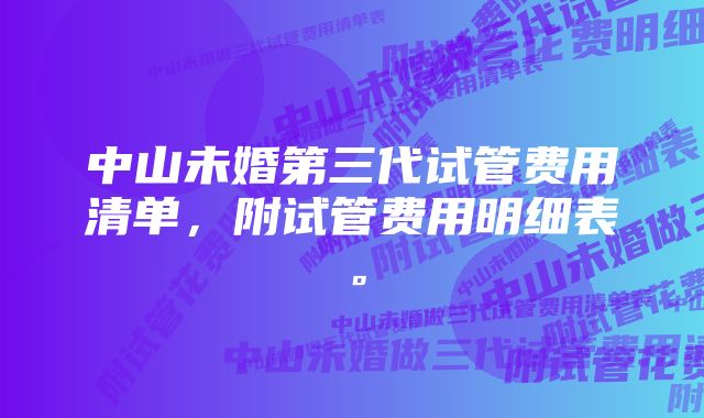 中山未婚第三代试管费用清单，附试管费用明细表。