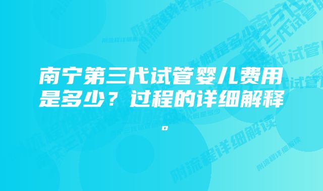 南宁第三代试管婴儿费用是多少？过程的详细解释。