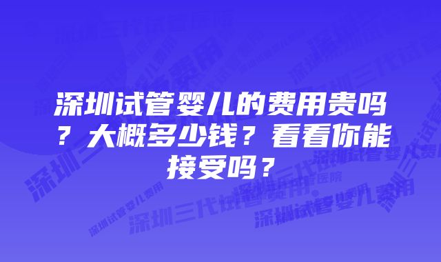 深圳试管婴儿的费用贵吗？大概多少钱？看看你能接受吗？