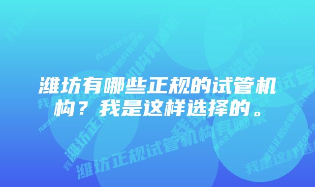 潍坊有哪些正规的试管机构？我是这样选择的。