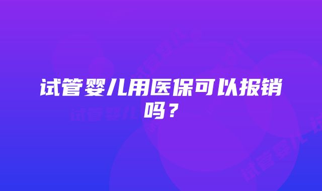 试管婴儿用医保可以报销吗？