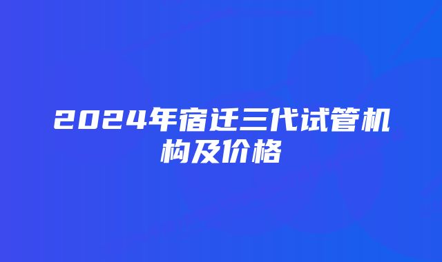 2024年宿迁三代试管机构及价格