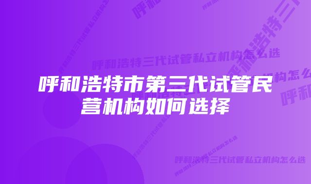 呼和浩特市第三代试管民营机构如何选择