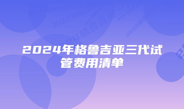 2024年格鲁吉亚三代试管费用清单