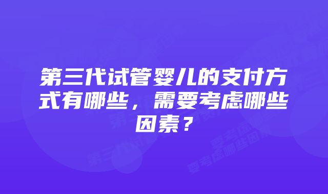 第三代试管婴儿的支付方式有哪些，需要考虑哪些因素？