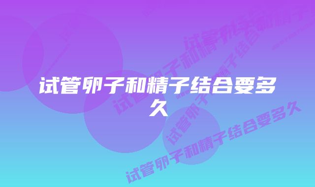 试管卵子和精子结合要多久