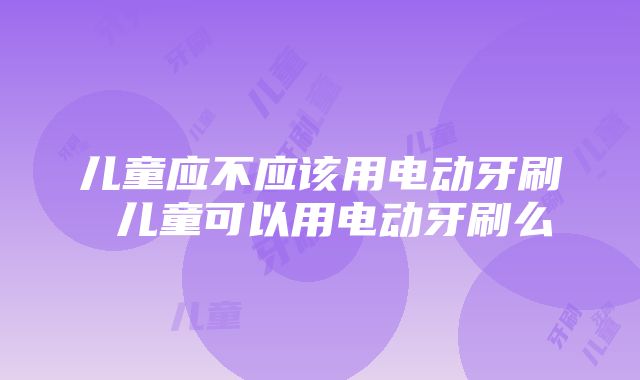 儿童应不应该用电动牙刷 儿童可以用电动牙刷么