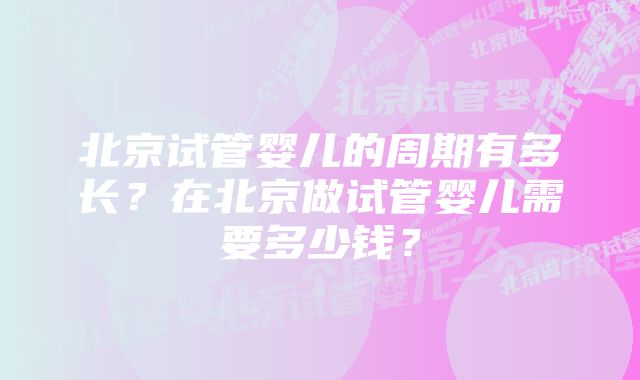 北京试管婴儿的周期有多长？在北京做试管婴儿需要多少钱？