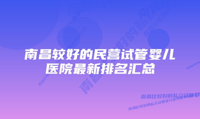 南昌较好的民营试管婴儿医院最新排名汇总