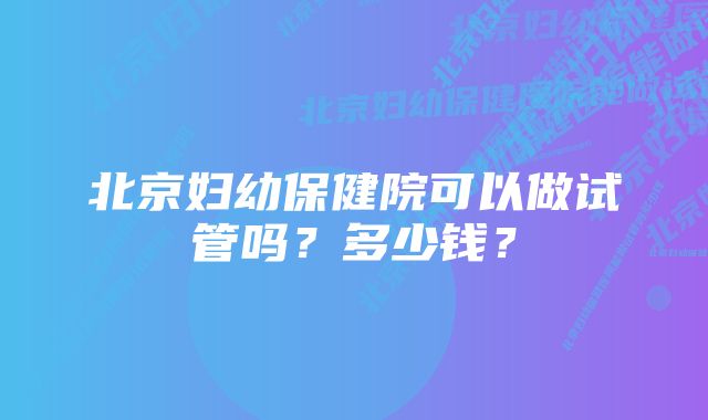 北京妇幼保健院可以做试管吗？多少钱？