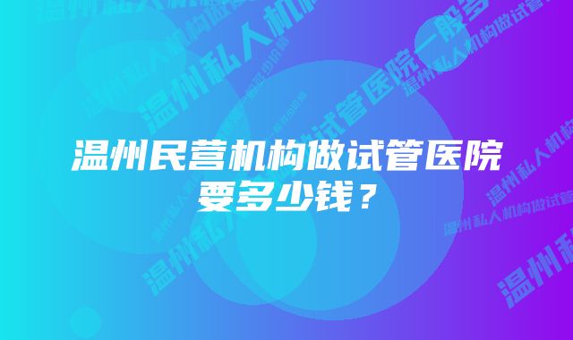 温州民营机构做试管医院要多少钱？