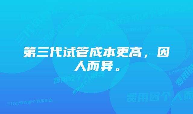 第三代试管成本更高，因人而异。