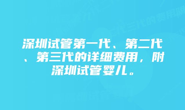 深圳试管第一代、第二代、第三代的详细费用，附深圳试管婴儿。