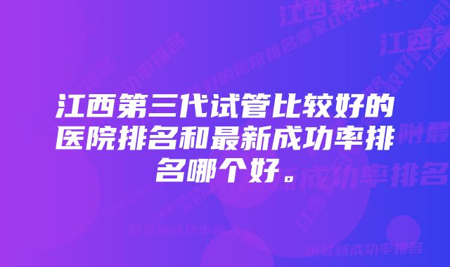 江西第三代试管比较好的医院排名和最新成功率排名哪个好。