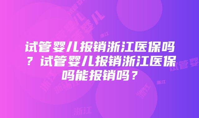 试管婴儿报销浙江医保吗？试管婴儿报销浙江医保吗能报销吗？