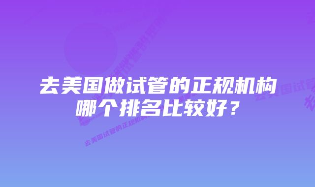 去美国做试管的正规机构哪个排名比较好？