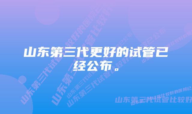 山东第三代更好的试管已经公布。