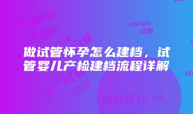 做试管怀孕怎么建档，试管婴儿产检建档流程详解