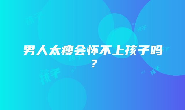 男人太瘦会怀不上孩子吗？