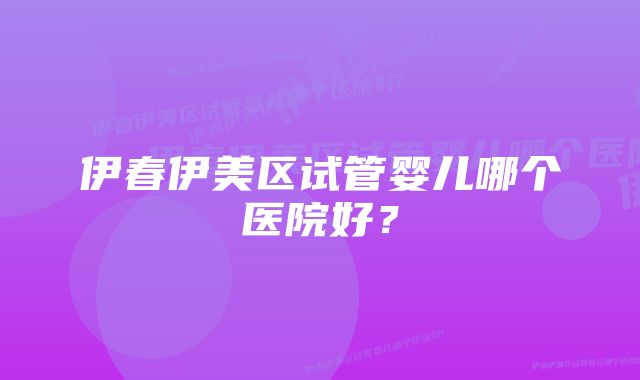 伊春伊美区试管婴儿哪个医院好？