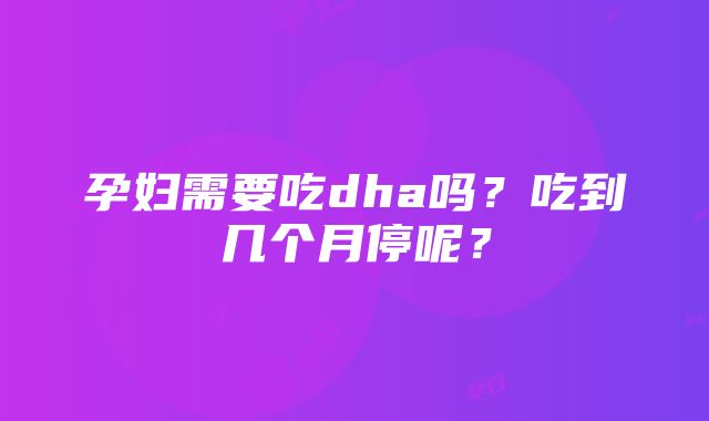 孕妇需要吃dha吗？吃到几个月停呢？