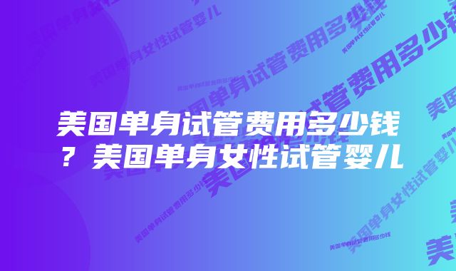 美国单身试管费用多少钱？美国单身女性试管婴儿