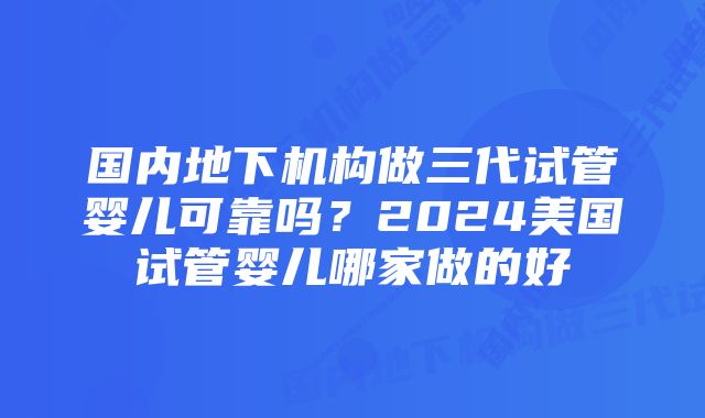 国内地下机构做三代试管婴儿可靠吗？2024美国试管婴儿哪家做的好