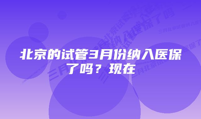 北京的试管3月份纳入医保了吗？现在