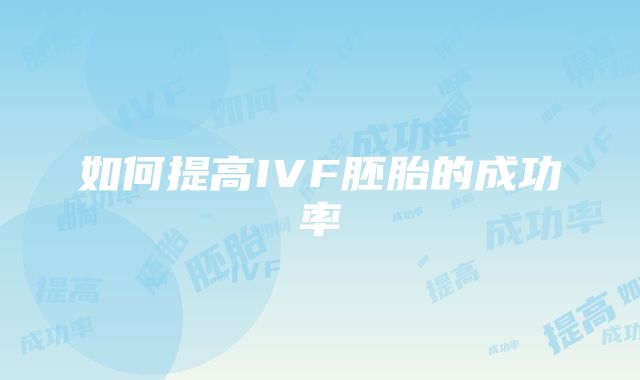 如何提高IVF胚胎的成功率