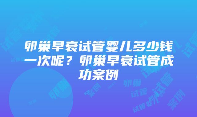 卵巢早衰试管婴儿多少钱一次呢？卵巢早衰试管成功案例