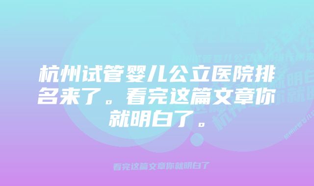 杭州试管婴儿公立医院排名来了。看完这篇文章你就明白了。