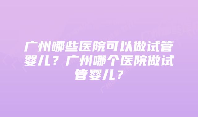 广州哪些医院可以做试管婴儿？广州哪个医院做试管婴儿？