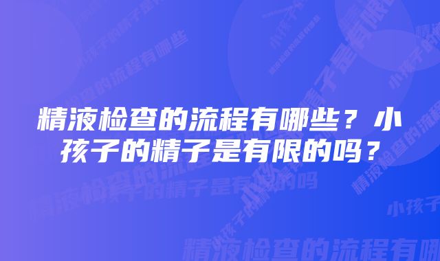 精液检查的流程有哪些？小孩子的精子是有限的吗？