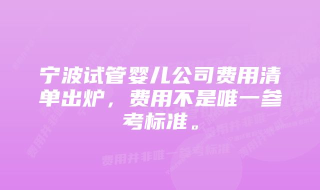 宁波试管婴儿公司费用清单出炉，费用不是唯一参考标准。