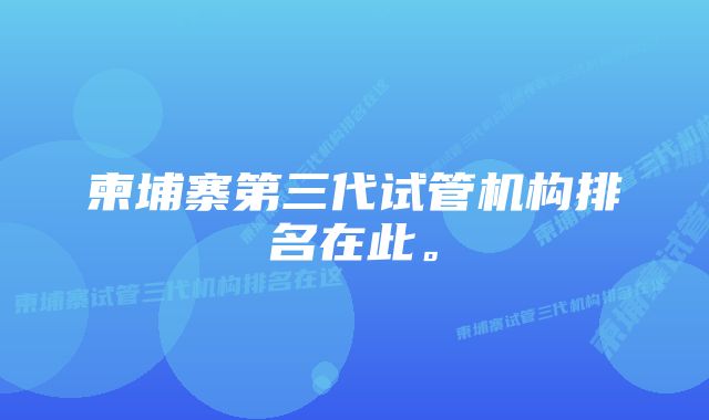 柬埔寨第三代试管机构排名在此。