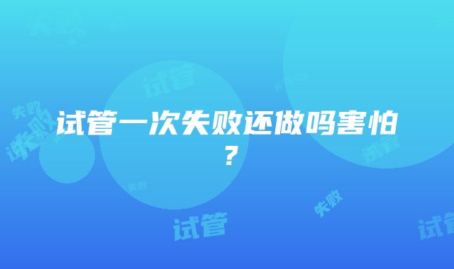 试管一次失败还做吗害怕？