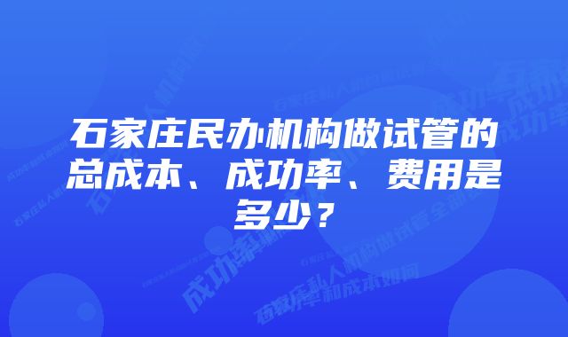 石家庄民办机构做试管的总成本、成功率、费用是多少？