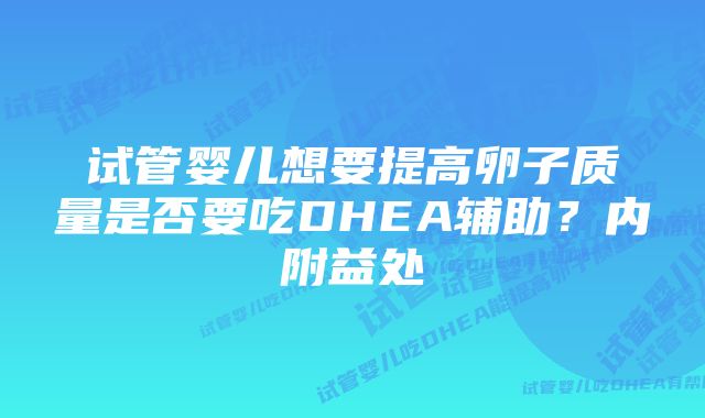 试管婴儿想要提高卵子质量是否要吃DHEA辅助？内附益处