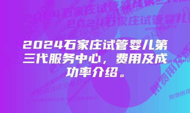 2024石家庄试管婴儿第三代服务中心，费用及成功率介绍。