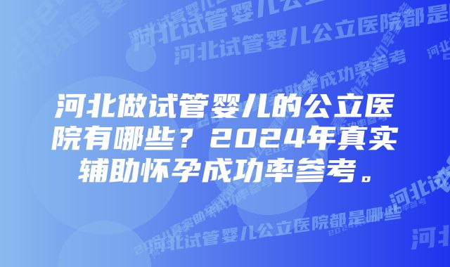 河北做试管婴儿的公立医院有哪些？2024年真实辅助怀孕成功率参考。