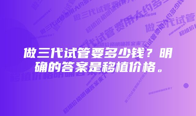 做三代试管要多少钱？明确的答案是移植价格。