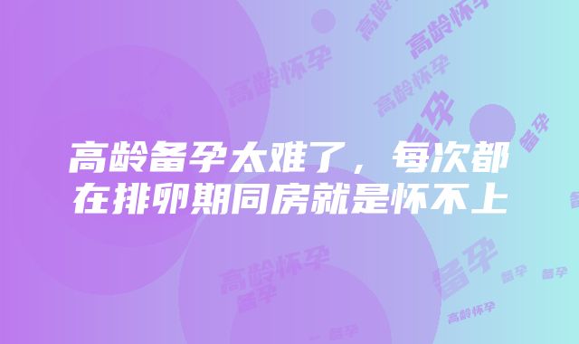 高龄备孕太难了，每次都在排卵期同房就是怀不上