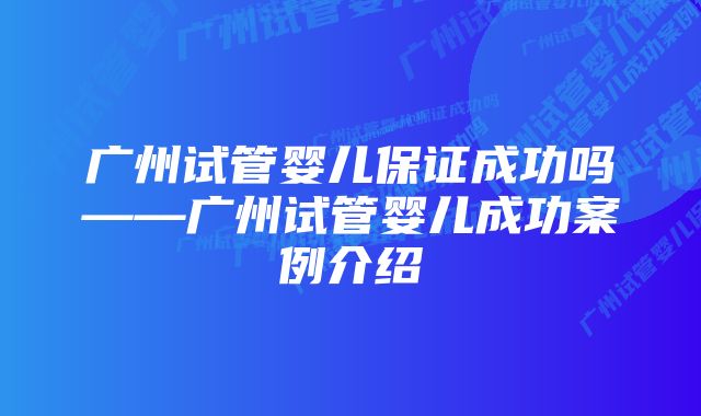 广州试管婴儿保证成功吗——广州试管婴儿成功案例介绍