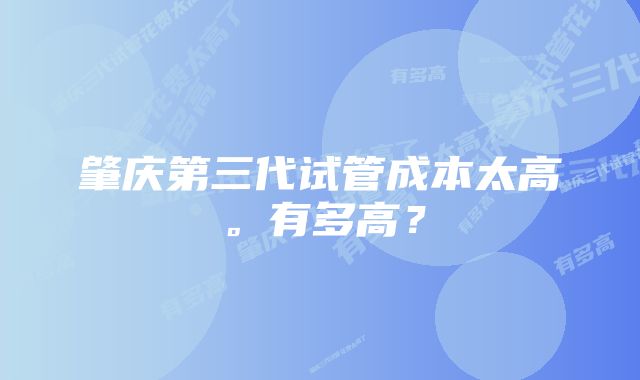 肇庆第三代试管成本太高。有多高？