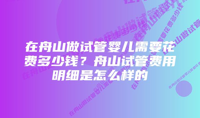 在舟山做试管婴儿需要花费多少钱？舟山试管费用明细是怎么样的